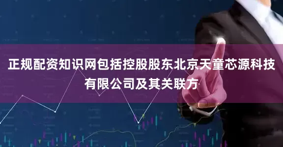 正规配资知识网包括控股股东北京天童芯源科技有限公司及其关联方
