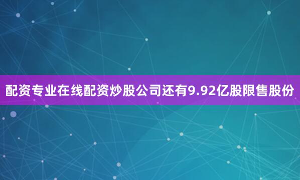 配资专业在线配资炒股公司还有9.92亿股限售股份