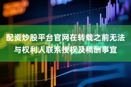 配资炒股平台官网在转载之前无法与权利人联系授权及稿酬事宜