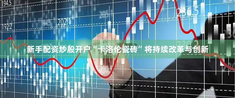 新手配资炒股开户“卡洛伦瓷砖”将持续改革与创新