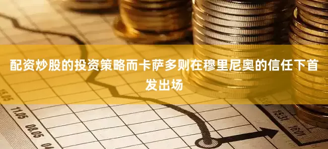 配资炒股的投资策略而卡萨多则在穆里尼奥的信任下首发出场