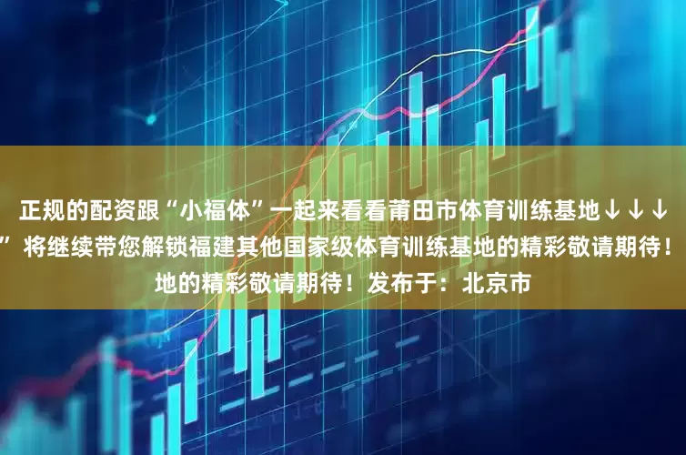 正规的配资跟“小福体”一起来看看莆田市体育训练基地↓↓↓下一期“小福体” 将继续带您解锁福建其他国家级体育训练基地的精彩敬请期待！发布于：北京市