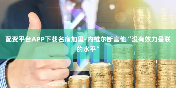 配资平台APP下载名宿加里-内维尔断言他“没有效力曼联的水平”