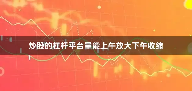 炒股的杠杆平台量能上午放大下午收缩