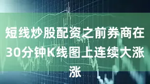 短线炒股配资之前券商在30分钟K线图上连续大涨