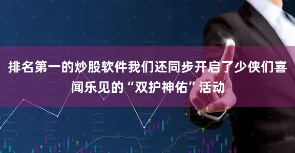 排名第一的炒股软件我们还同步开启了少侠们喜闻乐见的“双护神佑”活动