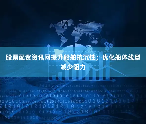 股票配资资讯网提升船舶抗沉性；优化船体线型减少阻力