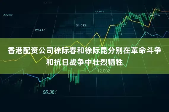 香港配资公司徐际春和徐际昆分别在革命斗争和抗日战争中壮烈牺牲