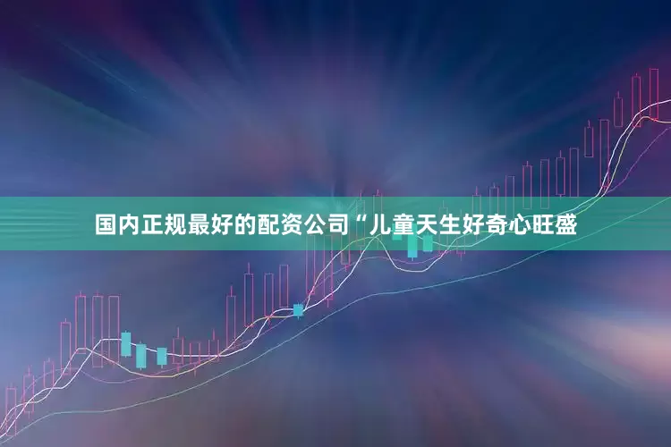 国内正规最好的配资公司“儿童天生好奇心旺盛