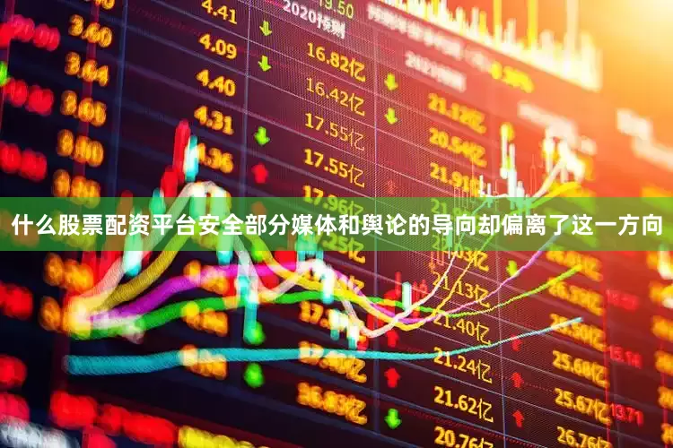 什么股票配资平台安全部分媒体和舆论的导向却偏离了这一方向
