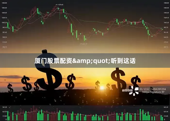 厦门股票配资&quot;听到这话
