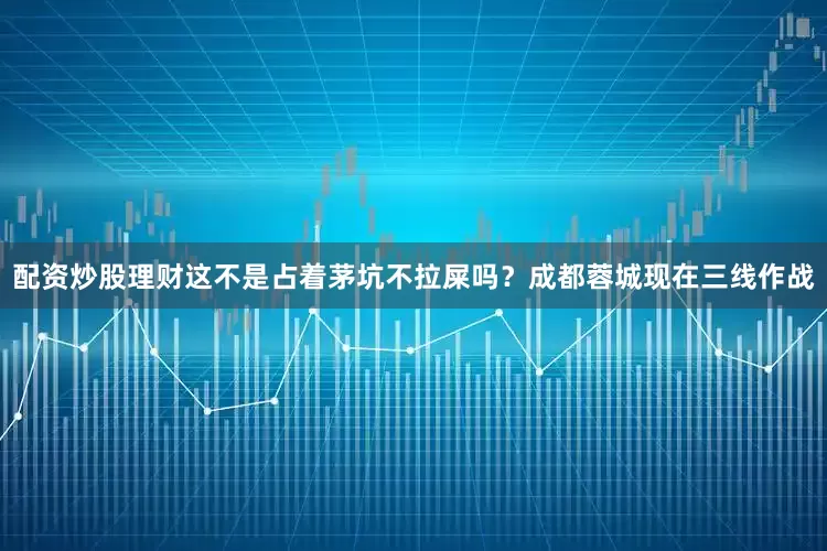 配资炒股理财这不是占着茅坑不拉屎吗？成都蓉城现在三线作战