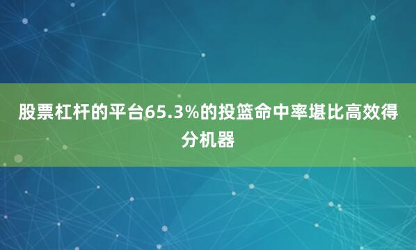 股票杠杆的平台65.3%的投篮命中率堪比高效得分机器