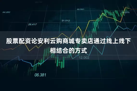 股票配资论安利云购商城专卖店通过线上线下相结合的方式