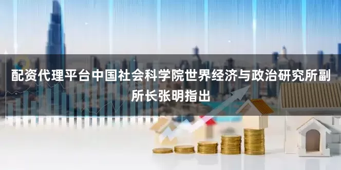 配资代理平台中国社会科学院世界经济与政治研究所副所长张明指出