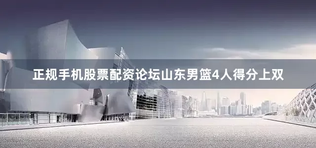 正规手机股票配资论坛山东男篮4人得分上双