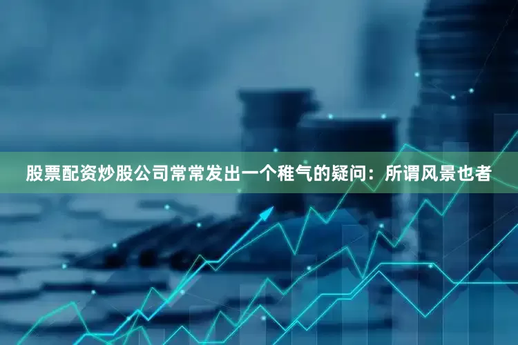 股票配资炒股公司常常发出一个稚气的疑问：所谓风景也者