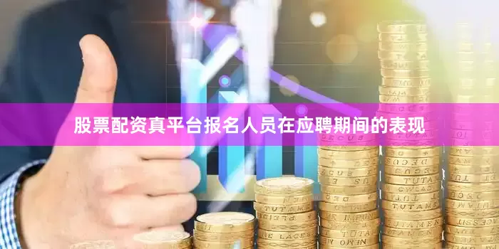 股票配资真平台报名人员在应聘期间的表现