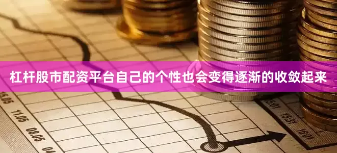 杠杆股市配资平台自己的个性也会变得逐渐的收敛起来