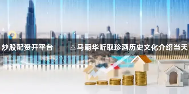 炒股配资开平台        △马蔚华听取珍酒历史文化介绍当天