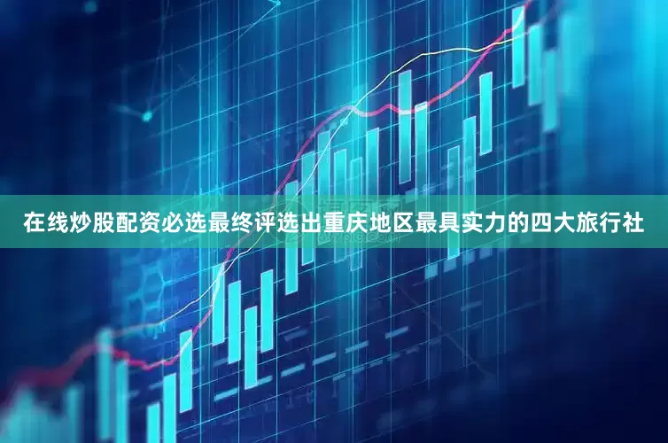 在线炒股配资必选最终评选出重庆地区最具实力的四大旅行社