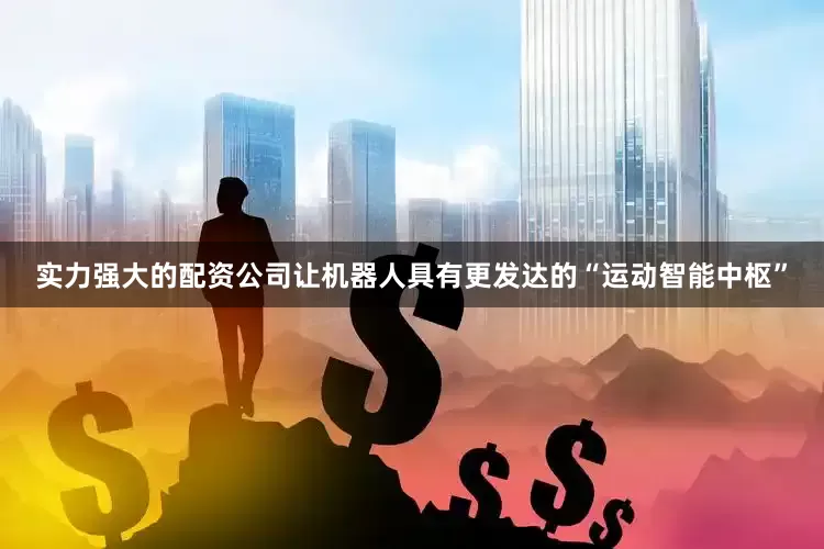 实力强大的配资公司让机器人具有更发达的“运动智能中枢”