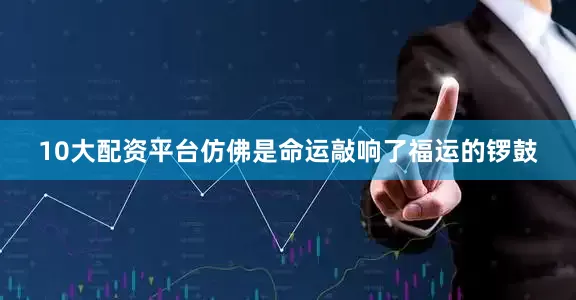 10大配资平台仿佛是命运敲响了福运的锣鼓