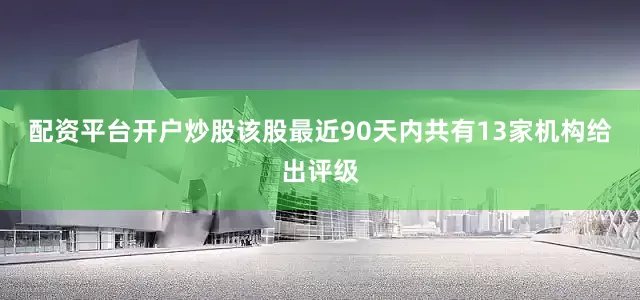 配资平台开户炒股该股最近90天内共有13家机构给出评级