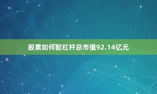 股票如何配杠杆总市值92.14亿元