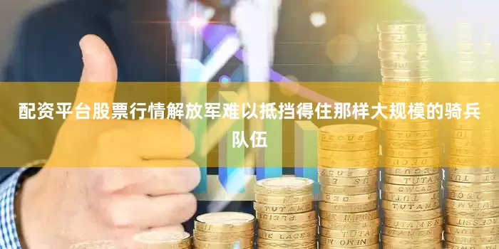 配资平台股票行情解放军难以抵挡得住那样大规模的骑兵队伍