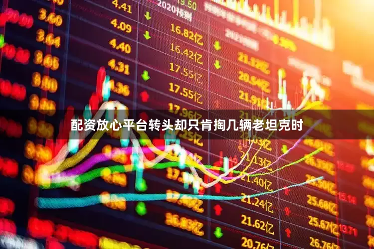 配资放心平台转头却只肯掏几辆老坦克时