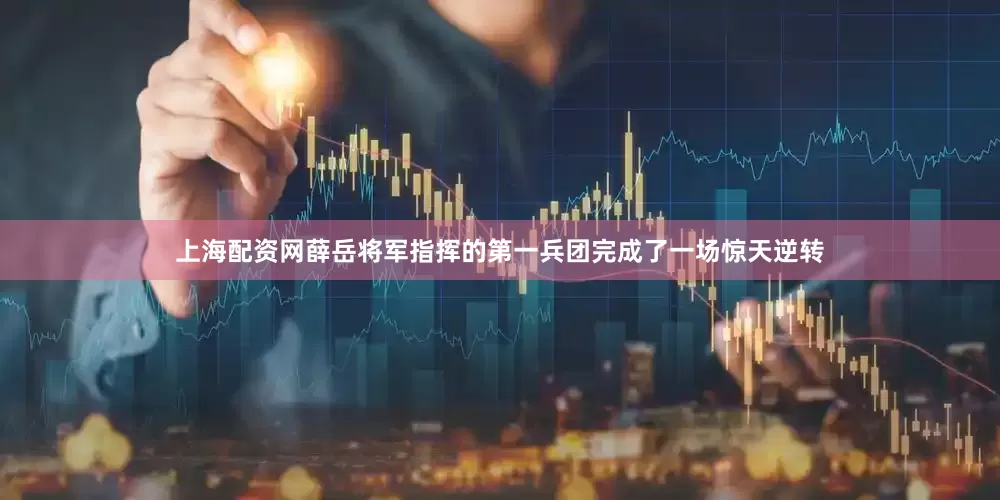 上海配资网薛岳将军指挥的第一兵团完成了一场惊天逆转