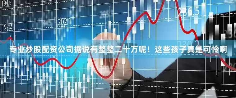 专业炒股配资公司据说有整整二十万呢！这些孩子真是可怜啊