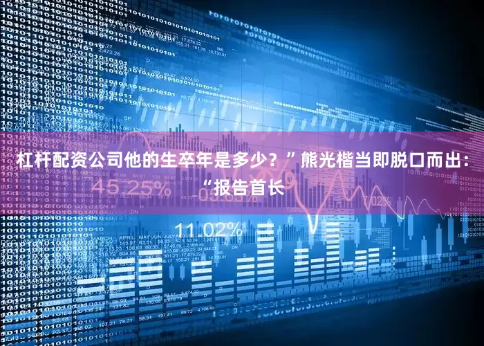 杠杆配资公司他的生卒年是多少？”熊光楷当即脱口而出：“报告首长