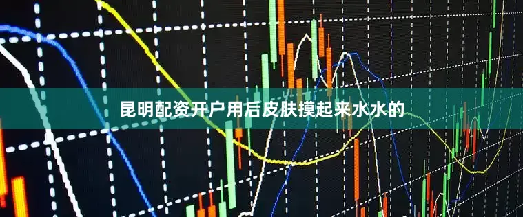 昆明配资开户用后皮肤摸起来水水的