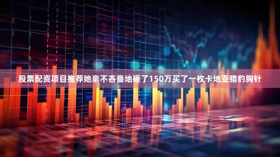 股票配资项目推荐她毫不吝啬地砸了150万买了一枚卡地亚猎豹胸针