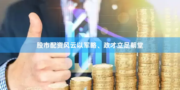 股市配资风云以军略、政才立足朝堂