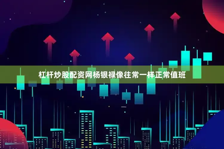 杠杆炒股配资网杨银禄像往常一样正常值班
