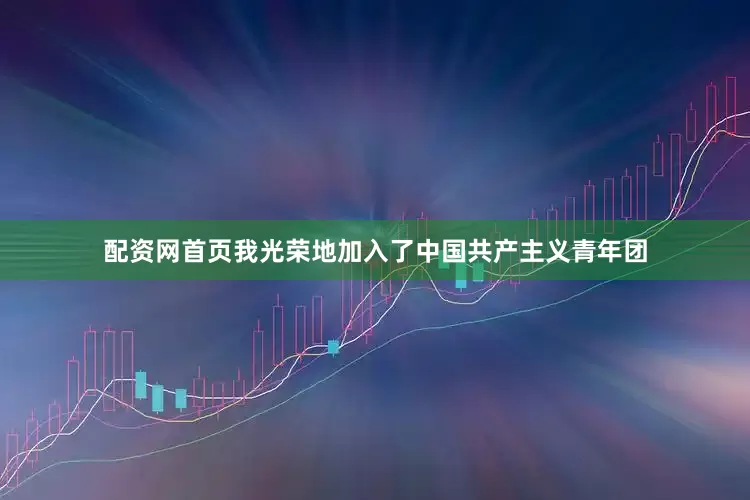 配资网首页我光荣地加入了中国共产主义青年团