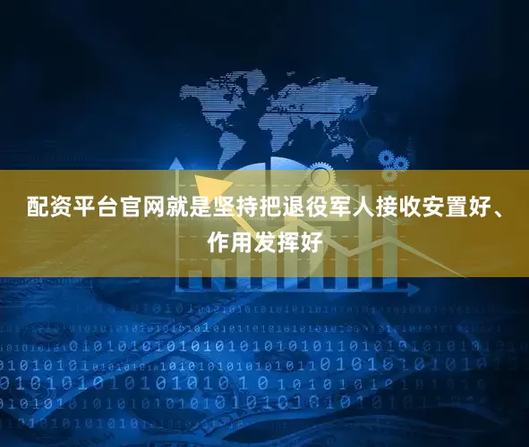 配资平台官网就是坚持把退役军人接收安置好、作用发挥好