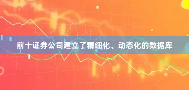 前十证券公司建立了精细化、动态化的数据库