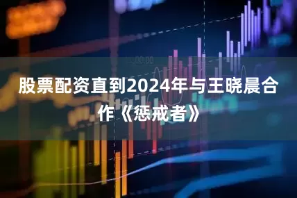 股票配资直到2024年与王晓晨合作《惩戒者》