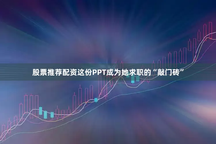 股票推荐配资这份PPT成为她求职的“敲门砖”