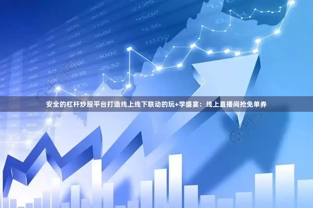 安全的杠杆炒股平台打造线上线下联动的玩+学盛宴：线上直播间抢免单券