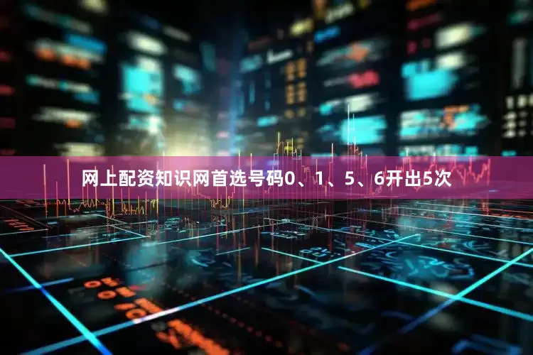 网上配资知识网首选号码0、1、5、6开出5次
