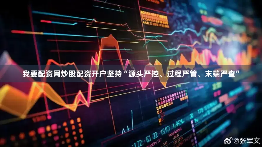 我要配资网炒股配资开户坚持“源头严控、过程严管、末端严查”