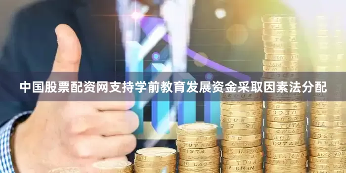 中国股票配资网支持学前教育发展资金采取因素法分配