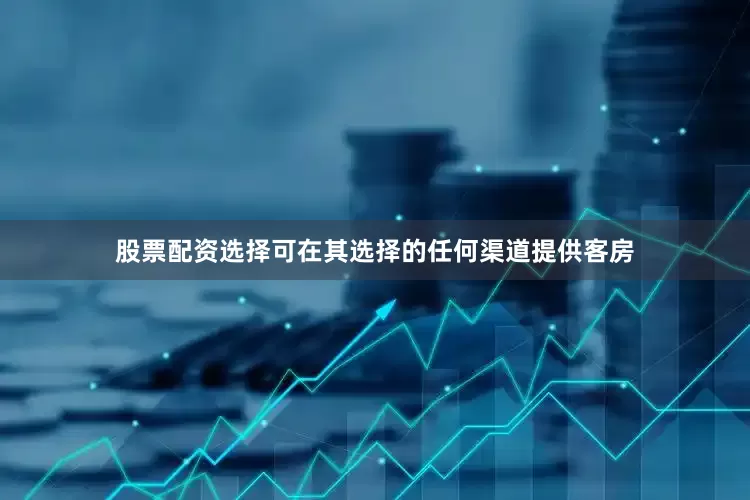 股票配资选择可在其选择的任何渠道提供客房