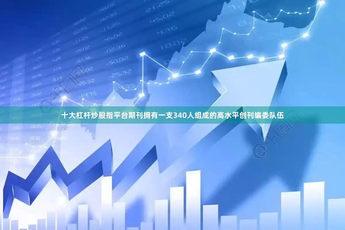 十大杠杆炒股指平台期刊拥有一支340人组成的高水平创刊编委队伍