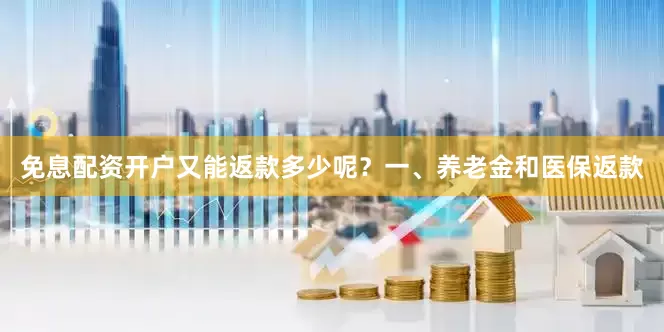 免息配资开户又能返款多少呢？一、养老金和医保返款